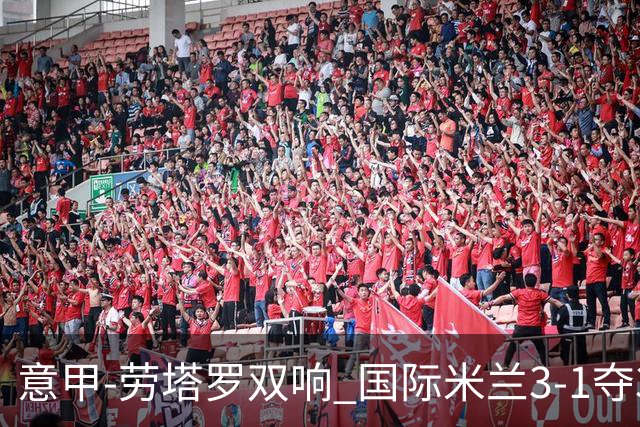 意甲-劳塔罗双响 国际米兰3-1夺3连胜紧追榜首